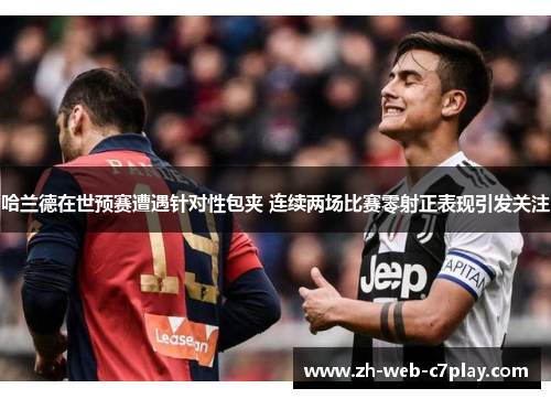 哈兰德在世预赛遭遇针对性包夹 连续两场比赛零射正表现引发关注 哈兰德在世预赛遭遇针对性包夹 连续两场比赛零射正表现引发关注