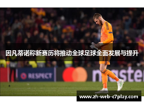 因凡蒂诺称新赛历将推动全球足球全面发展与提升 因凡蒂诺称新赛历将推动全球足球全面发展与提升