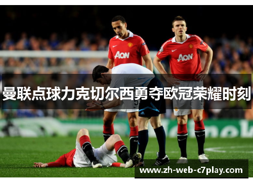 曼联点球力克切尔西勇夺欧冠荣耀时刻