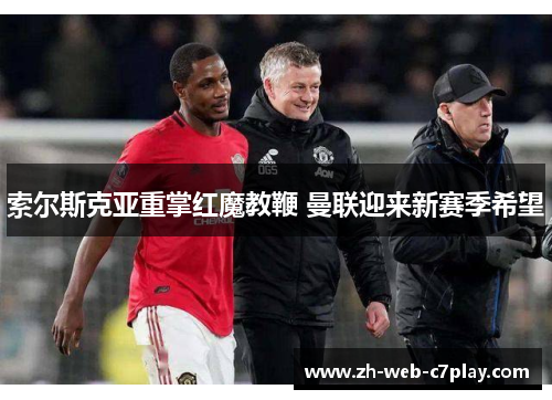 索尔斯克亚重掌红魔教鞭 曼联迎来新赛季希望 索尔斯克亚重掌红魔教鞭 曼联迎来新赛季希望