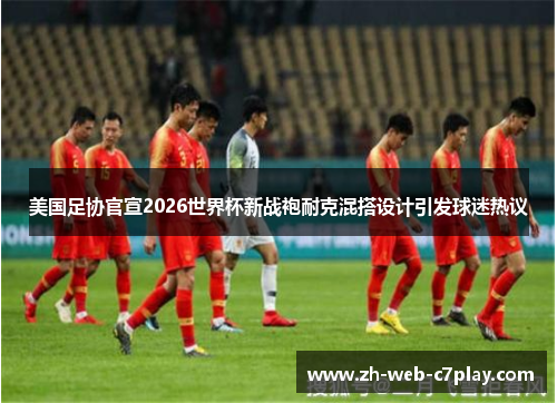 美国足协官宣2026世界杯新战袍耐克混搭设计引发球迷热议 美国足协官宣2026世界杯新战袍耐克混搭设计引发球迷热议