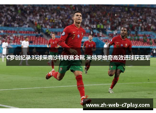 C罗创纪录35球荣膺沙特联赛金靴 米特罗维奇高效进球获亚军 C罗创纪录35球荣膺沙特联赛金靴 米特罗维奇高效进球获亚军