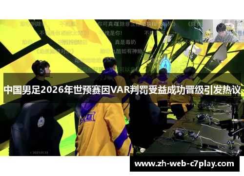 中国男足2026年世预赛因VAR判罚受益成功晋级引发热议 中国男足2026年世预赛因VAR判罚受益成功晋级引发热议