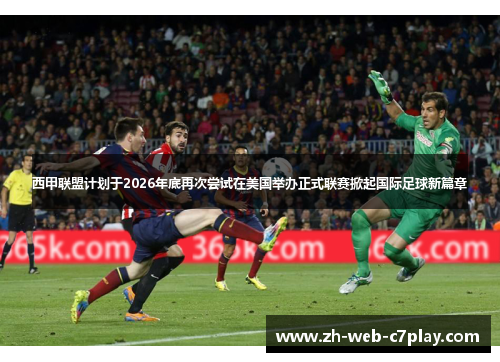 西甲联盟计划于2026年底再次尝试在美国举办正式联赛掀起国际足球新篇章