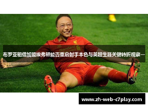 布罗亚租借加盟埃弗顿能否重启射手本色与英超生涯关键转折观察一 布罗亚租借加盟埃弗顿能否重启射手本色与英超生涯关键转折观察一