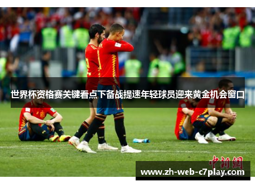 世界杯资格赛关键看点下备战提速年轻球员迎来黄金机会窗口 世界杯资格赛关键看点下备战提速年轻球员迎来黄金机会窗口