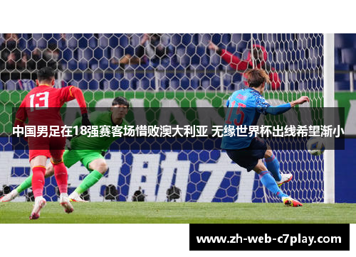 中国男足在18强赛客场惜败澳大利亚 无缘世界杯出线希望渐小 中国男足在18强赛客场惜败澳大利亚 无缘世界杯出线希望渐小