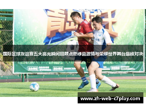 国际足球友谊赛五大高光瞬间回顾点燃绿茵激情与荣耀世界舞台巅峰对决 国际足球友谊赛五大高光瞬间回顾点燃绿茵激情与荣耀世界舞台巅峰对决