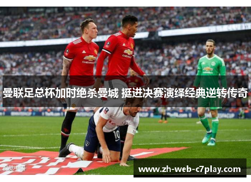 曼联足总杯加时绝杀曼城 挺进决赛演绎经典逆转传奇 曼联足总杯加时绝杀曼城 挺进决赛演绎经典逆转传奇