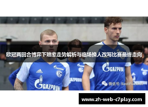 欧冠两回合博弈下赔率走势解析与临场换人改写比赛最终走向 欧冠两回合博弈下赔率走势解析与临场换人改写比赛最终走向