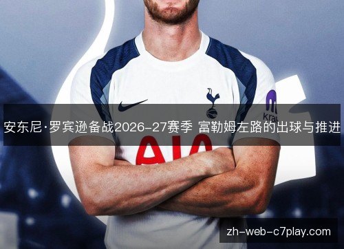 安东尼·罗宾逊备战2026-27赛季 富勒姆左路的出球与推进